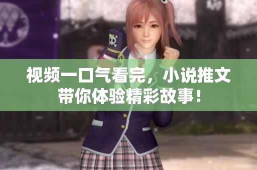 视频一口气看完，小说推文带你体验精彩故事！