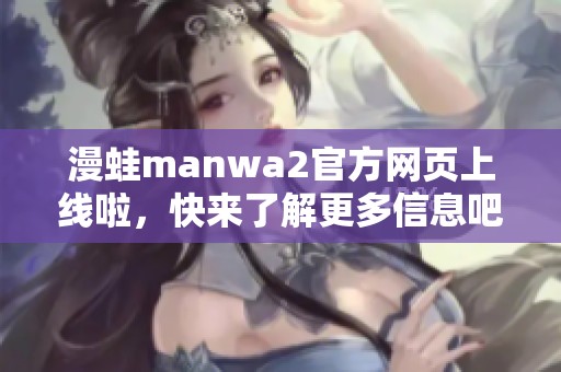 漫蛙manwa2官方网页上线啦，快来了解更多信息吧！