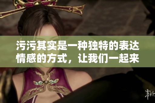 污污其实是一种独特的表达情感的方式，让我们一起来了解一下它的魅力吧