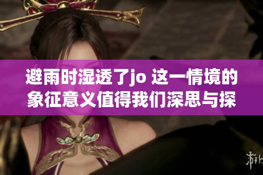 避雨时湿透了jo 这一情境的象征意义值得我们深思与探讨