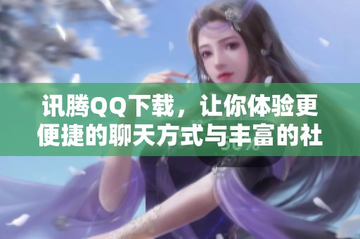 讯腾QQ下载，让你体验更便捷的聊天方式与丰富的社交功能。