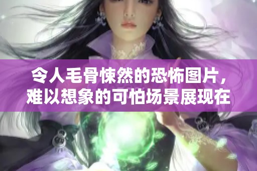 令人毛骨悚然的恐怖图片，难以想象的可怕场景展现在眼前