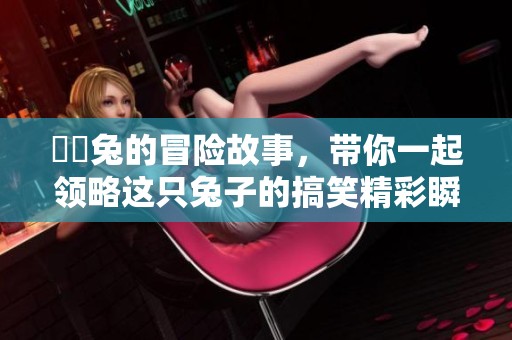 囧囧兔的冒险故事，带你一起领略这只兔子的搞笑精彩瞬间