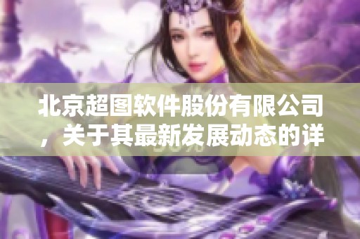 北京超图软件股份有限公司，关于其最新发展动态的详细报道