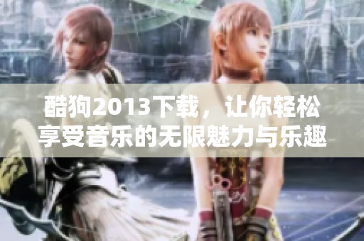 酷狗2013下载，让你轻松享受音乐的无限魅力与乐趣