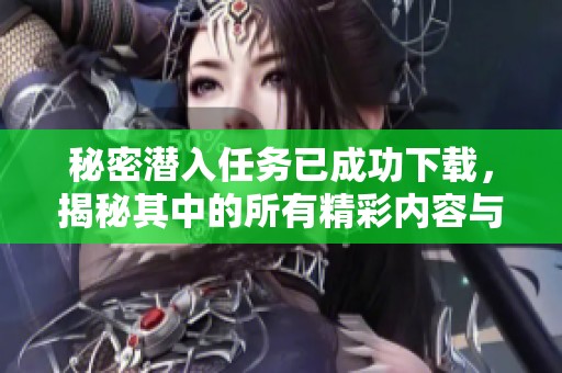 秘密潜入任务已成功下载，揭秘其中的所有精彩内容与过程