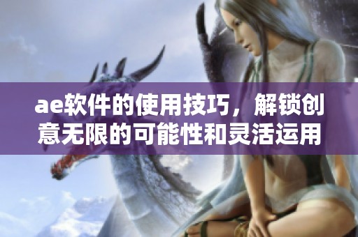 ae软件的使用技巧，解锁创意无限的可能性和灵活运用方法