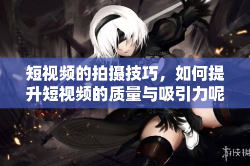 短视频的拍摄技巧，如何提升短视频的质量与吸引力呢
