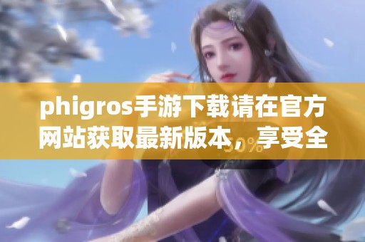 phigros手游下载请在官方网站获取最新版本，享受全新游戏体验