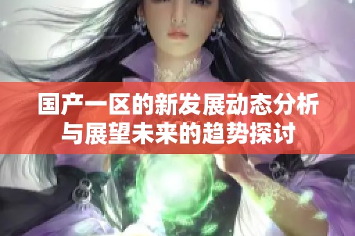 国产一区的新发展动态分析与展望未来的趋势探讨