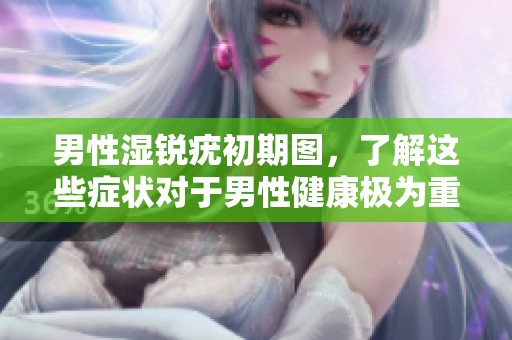 男性湿锐疣初期图，了解这些症状对于男性健康极为重要