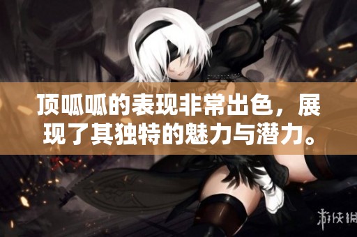 顶呱呱的表现非常出色，展现了其独特的魅力与潜力。