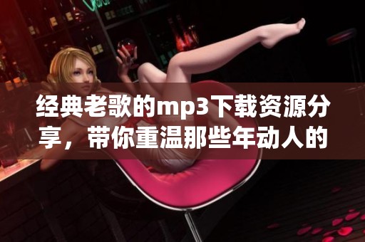 经典老歌的mp3下载资源分享，带你重温那些年动人的旋律