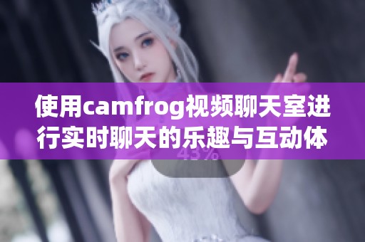 使用camfrog视频聊天室进行实时聊天的乐趣与互动体验