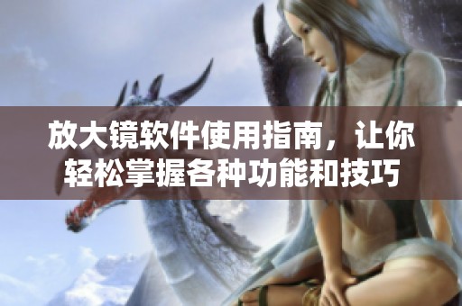 放大镜软件使用指南，让你轻松掌握各种功能和技巧