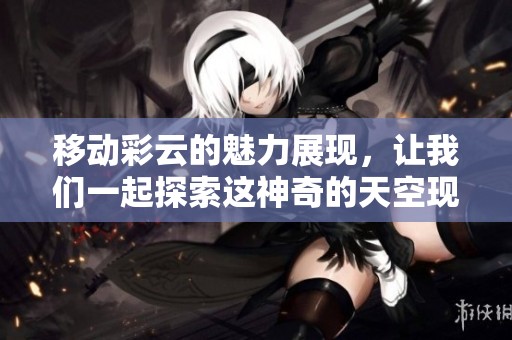 移动彩云的魅力展现，让我们一起探索这神奇的天空现象。