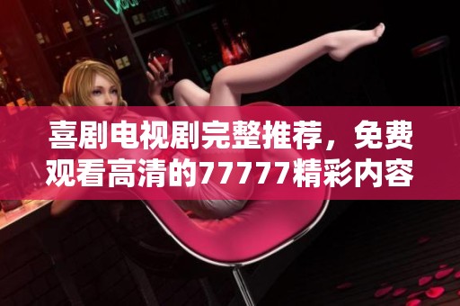 喜剧电视剧完整推荐，免费观看高清的77777精彩内容揭秘