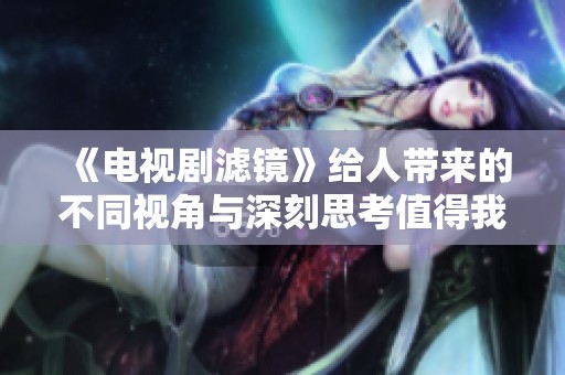 《电视剧滤镜》给人带来的不同视角与深刻思考值得我们关注与讨论