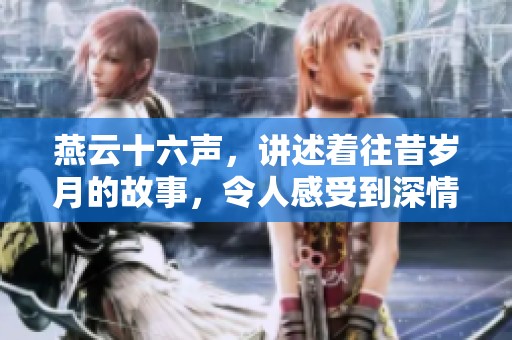 燕云十六声，讲述着往昔岁月的故事，令人感受到深情与厚重。