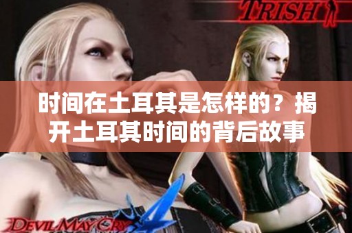时间在土耳其是怎样的？揭开土耳其时间的背后故事