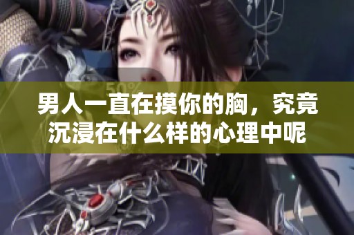 男人一直在摸你的胸，究竟沉浸在什么样的心理中呢