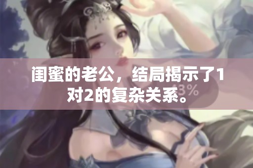 闺蜜的老公，结局揭示了1对2的复杂关系。