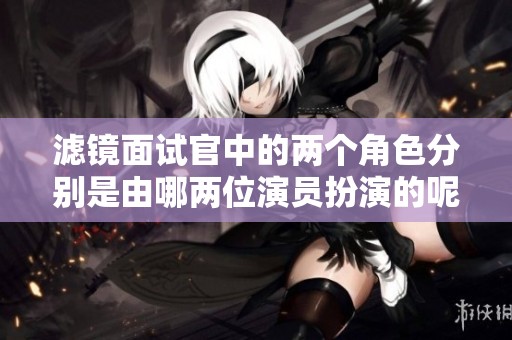 滤镜面试官中的两个角色分别是由哪两位演员扮演的呢