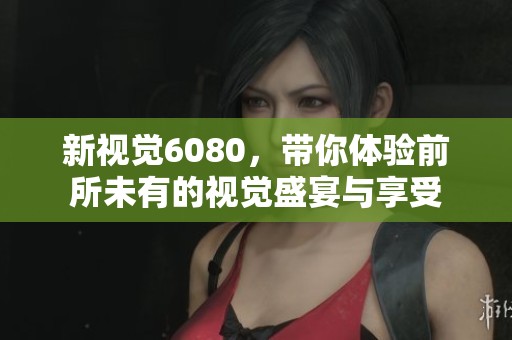 新视觉6080，带你体验前所未有的视觉盛宴与享受
