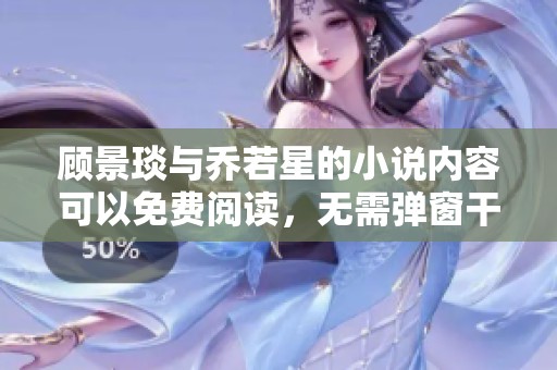 顾景琰与乔若星的小说内容可以免费阅读，无需弹窗干扰您体验