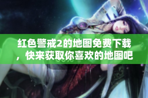 红色警戒2的地图免费下载，快来获取你喜欢的地图吧