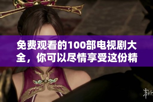免费观看的100部电视剧大全，你可以尽情享受这份精彩内容。