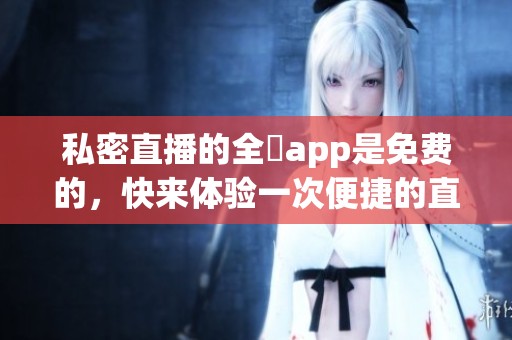 私密直播的全婐app是免费的，快来体验一次便捷的直播分享吧