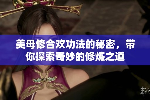 美母修合欢功法的秘密，带你探索奇妙的修炼之道