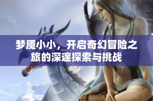梦魇小小，开启奇幻冒险之旅的深邃探索与挑战