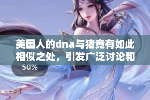 美国人的dna与猪竟有如此相似之处，引发广泛讨论和关注