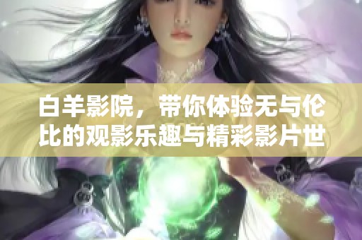 白羊影院，带你体验无与伦比的观影乐趣与精彩影片世界
