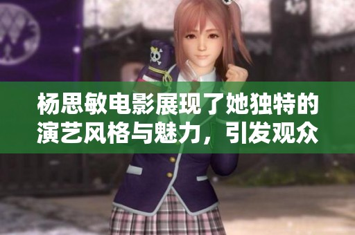 杨思敏电影展现了她独特的演艺风格与魅力，引发观众热烈讨论