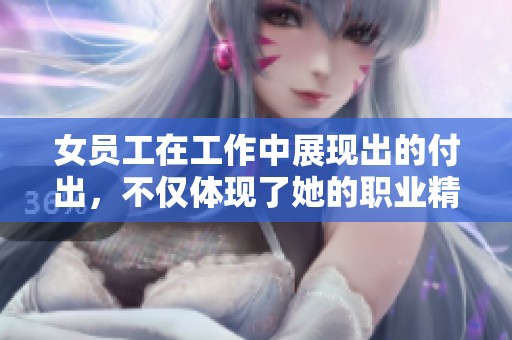 女员工在工作中展现出的付出，不仅体现了她的职业精神