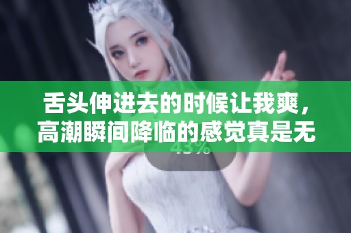 舌头伸进去的时候让我爽，高潮瞬间降临的感觉真是无与伦比