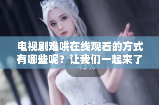 电视剧难哄在线观看的方式有哪些呢？让我们一起来了解一下吧！
