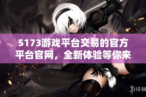 5173游戏平台交易的官方平台官网，全新体验等你来发现！