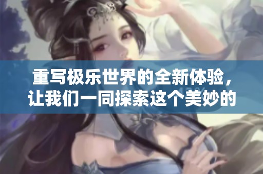 重写极乐世界的全新体验，让我们一同探索这个美妙的境界