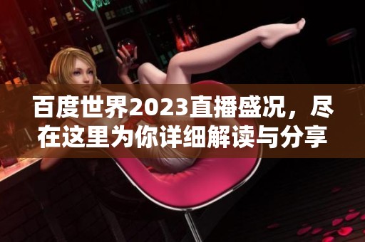 百度世界2023直播盛况，尽在这里为你详细解读与分享！