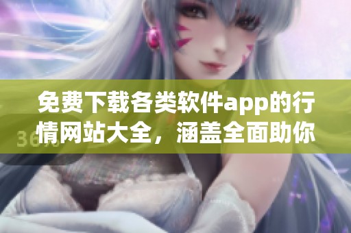 免费下载各类软件app的行情网站大全，涵盖全面助你畅享行情信息
