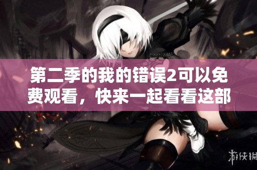 第二季的我的错误2可以免费观看，快来一起看看这部精彩作品吧
