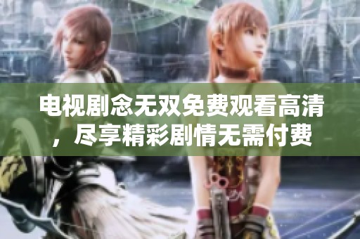 电视剧念无双免费观看高清，尽享精彩剧情无需付费