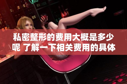 私密整形的费用大概是多少呢 了解一下相关费用的具体情况吧
