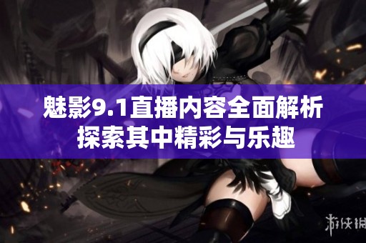 魅影9.1直播内容全面解析 探索其中精彩与乐趣