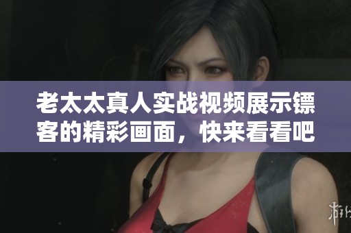 老太太真人实战视频展示镖客的精彩画面，快来看看吧！