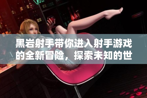 黑岩射手带你进入射手游戏的全新冒险，探索未知的世界与挑战